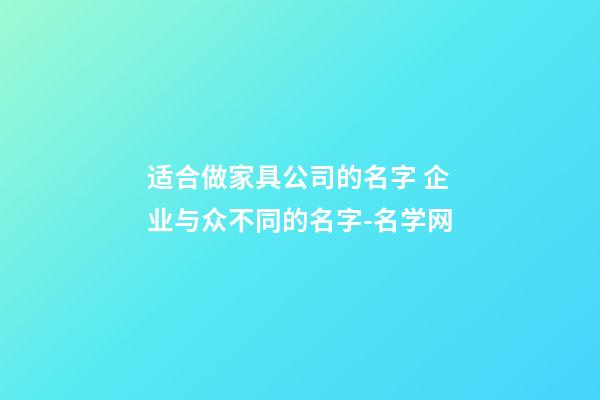 适合做家具公司的名字 企业与众不同的名字-名学网-第1张-公司起名-玄机派